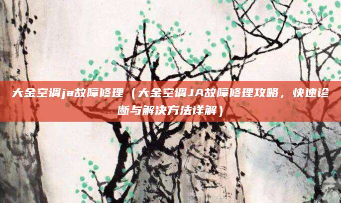 大金空调ja故障修理（大金空调JA故障修理攻略，快速诊断与解决方法详解）