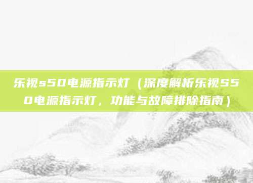 乐视s50电源指示灯（深度解析乐视S50电源指示灯，功能与故障排除指南）