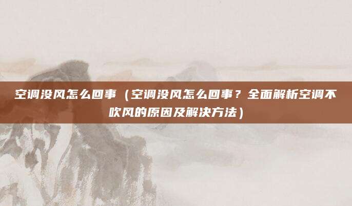 空调没风怎么回事（空调没风怎么回事？全面解析空调不吹风的原因及解决方法）