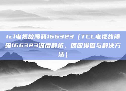 tcl电视故障码166323（TCL电视故障码166323深度解析，原因排查与解决方法）