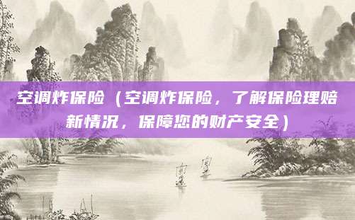 空调炸保险（空调炸保险，了解保险理赔新情况，保障您的财产安全）