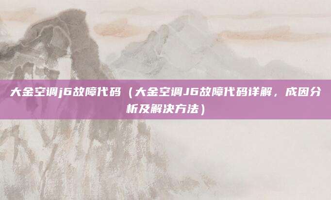 大金空调j6故障代码（大金空调J6故障代码详解，成因分析及解决方法）