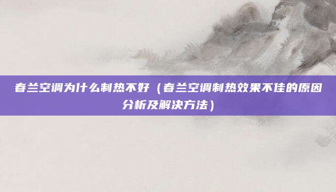 春兰空调为什么制热不好（春兰空调制热效果不佳的原因分析及解决方法）