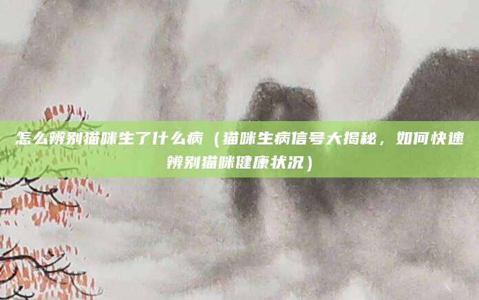 怎么辨别猫咪生了什么病（猫咪生病信号大揭秘，如何快速辨别猫咪健康状况）