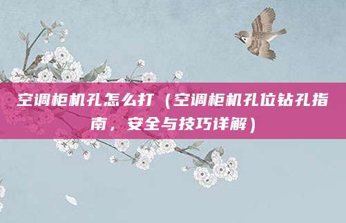 空调柜机孔怎么打（空调柜机孔位钻孔指南，安全与技巧详解）