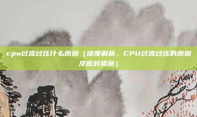cpu过流过压什么原因（深度解析，CPU过流过压的原因及应对措施）