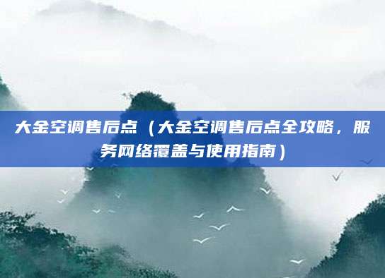 大金空调售后点(大金空调售后点全攻略,服务网络覆盖与使用指南)