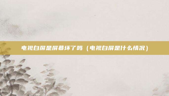 电视白屏是屏幕坏了吗（电视白屏是什么情况）