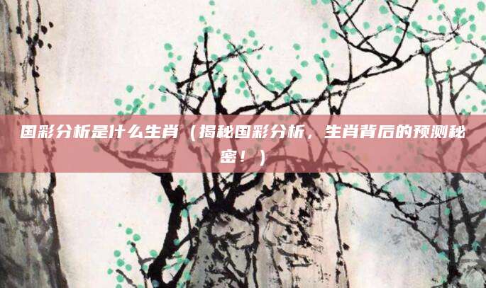 国彩分析是什么生肖(揭秘国彩分析,生肖背后的预测秘密!)