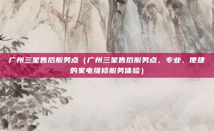 广州三星售后服务点(广州三星售后服务点,专业、便捷的家电维修服务体验)