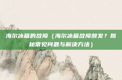 海尔冰箱的故障（海尔冰箱故障频发？揭秘常见问题与解决方法）