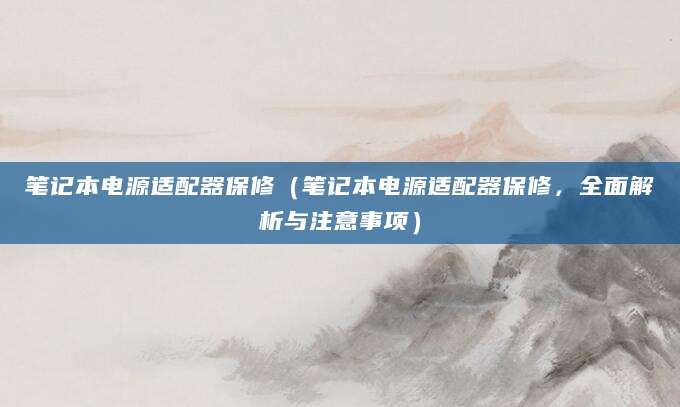 笔记本电源适配器保修（笔记本电源适配器保修，全面解析与注意事项）