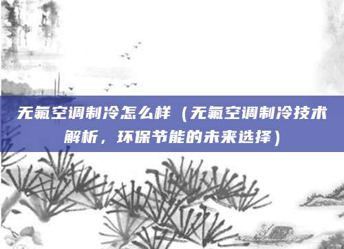 无氟空调制冷怎么样（无氟空调制冷技术解析，环保节能的未来选择）