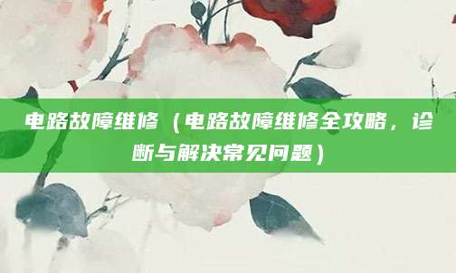电路故障维修（电路故障维修全攻略，诊断与解决常见问题）