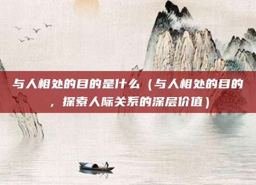与人相处的目的是什么（与人相处的目的，探索人际关系的深层价值）