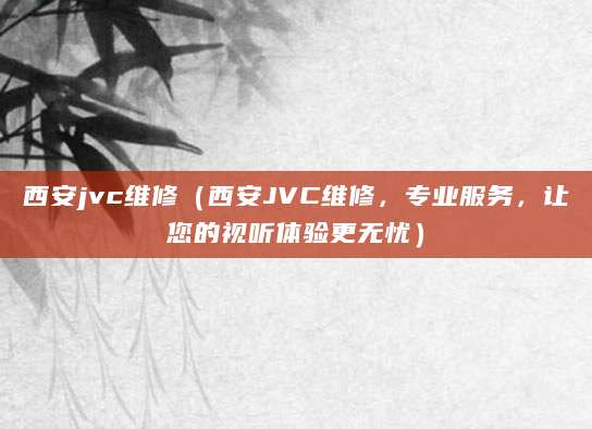 西安jvc维修（西安JVC维修，专业服务，让您的视听体验更无忧）
