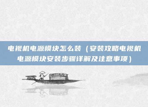 电视机电源模块怎么装（安装攻略电视机电源模块安装步骤详解及注意事项）