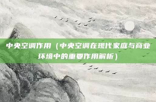 中央空调作用（中央空调在现代家庭与商业环境中的重要作用解析）