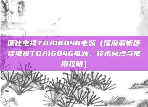 康佳电视TDA16846电源（深度解析康佳电视TDA16846电源，技术亮点与使用攻略）
