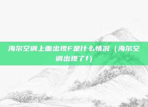 海尔空调上面出现F是什么情况(海尔空调出现了f)