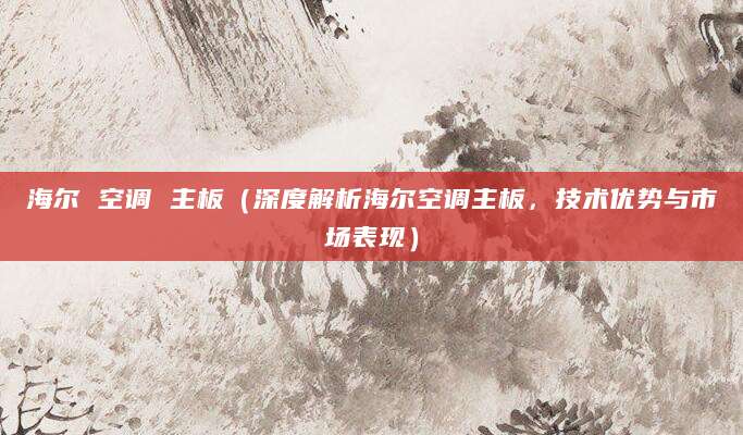 海尔 空调 主板（深度解析海尔空调主板，技术优势与市场表现）