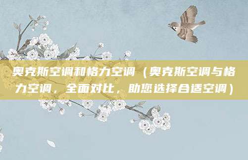 奥克斯空调和格力空调（奥克斯空调与格力空调，全面对比，助您选择合适空调）