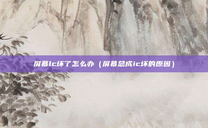 屏幕lc坏了怎么办（屏幕总成ic坏的原因）
