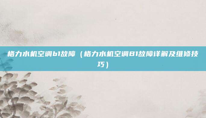 格力水机空调b1故障（格力水机空调B1故障详解及维修技巧）