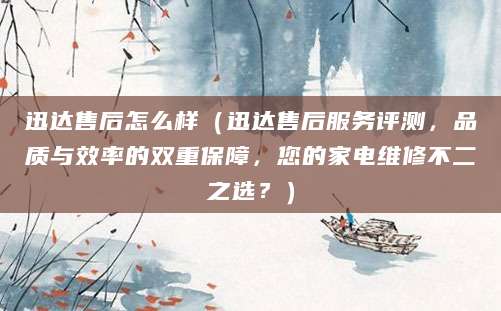 迅达售后怎么样（迅达售后服务评测，品质与效率的双重保障，您的家电维修不二之选？）