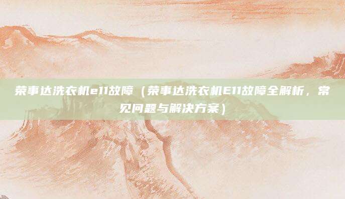 荣事达洗衣机e11故障（荣事达洗衣机E11故障全解析，常见问题与解决方案）