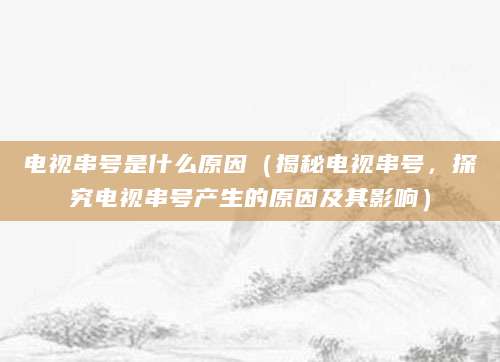 电视串号是什么原因（揭秘电视串号，探究电视串号产生的原因及其影响）