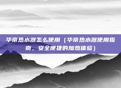 华帝热水器怎么使用（华帝热水器使用指南，安全便捷的加热体验）