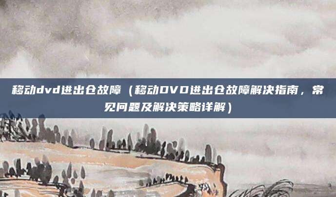 移动dvd进出仓故障（移动DVD进出仓故障解决指南，常见问题及解决策略详解）