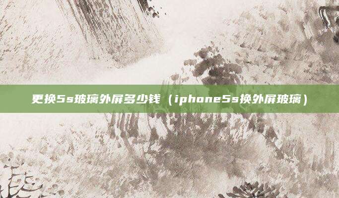 更换5s玻璃外屏多少钱（iphone5s换外屏玻璃）