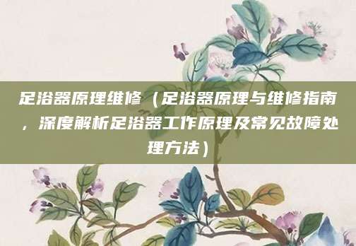 足浴器原理维修（足浴器原理与维修指南，深度解析足浴器工作原理及常见故障处理方法）