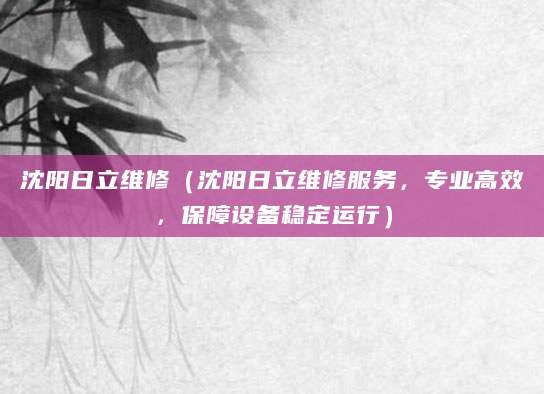 沈阳日立维修（沈阳日立维修服务，专业高效，保障设备稳定运行）