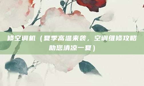 修空调机（夏季高温来袭，空调维修攻略助您清凉一夏）