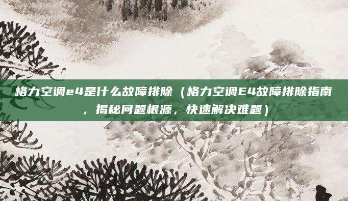 格力空调e4是什么故障排除（格力空调E4故障排除指南，揭秘问题根源，快速解决难题）