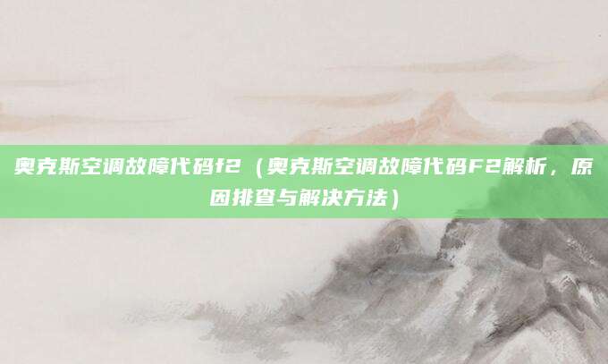 奥克斯空调故障代码f2（奥克斯空调故障代码F2解析，原因排查与解决方法）