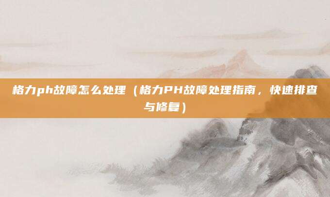 格力ph故障怎么处理（格力PH故障处理指南，快速排查与修复）