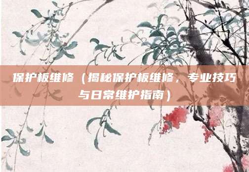 保护板维修（揭秘保护板维修，专业技巧与日常维护指南）