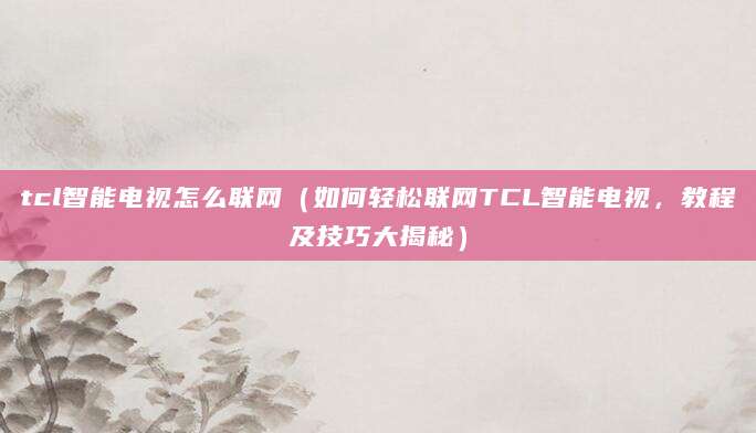 tcl智能电视怎么联网（如何轻松联网TCL智能电视，教程及技巧大揭秘）