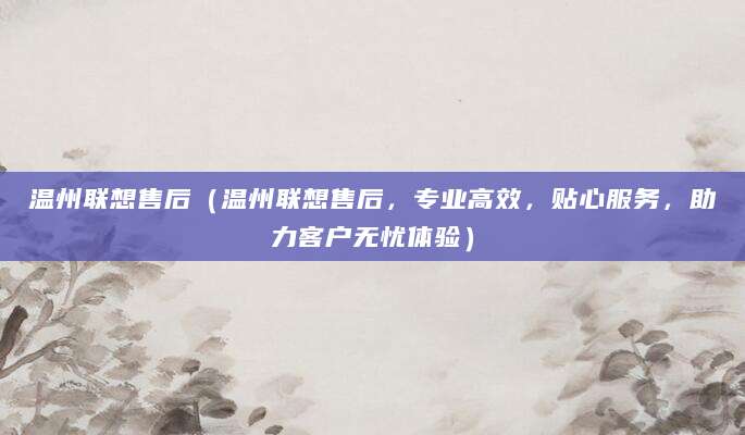 温州联想售后（温州联想售后，专业高效，贴心服务，助力客户无忧体验）
