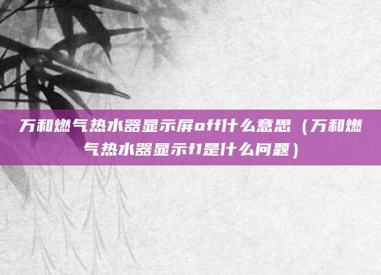 万和燃气热水器显示屏off什么意思（万和燃气热水器显示f1是什么问题）