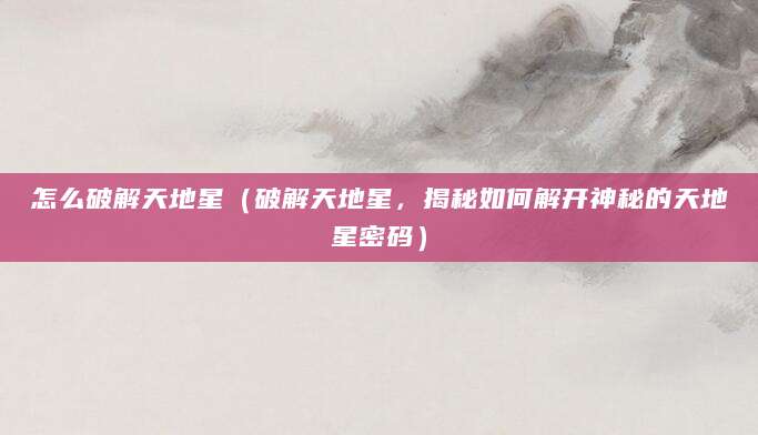 怎么破解天地星（破解天地星，揭秘如何解开神秘的天地星密码）