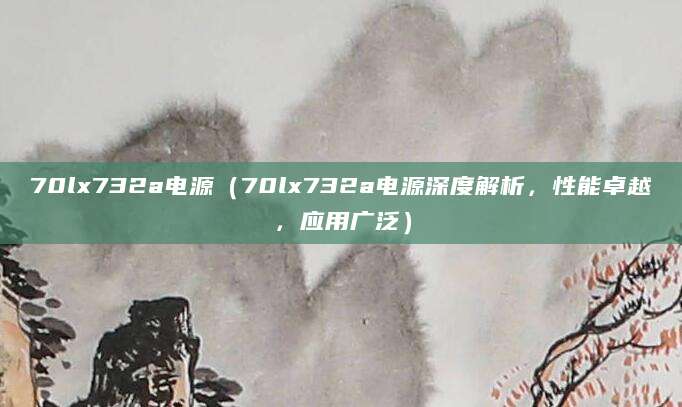 70lx732a电源（70lx732a电源深度解析，性能卓越，应用广泛）