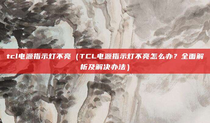 tcl电源指示灯不亮（TCL电源指示灯不亮怎么办？全面解析及解决办法）