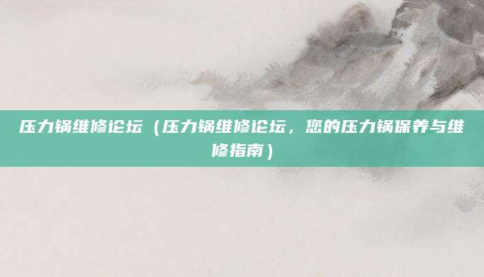 压力锅维修论坛（压力锅维修论坛，您的压力锅保养与维修指南）