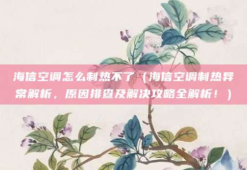 海信空调怎么制热不了（海信空调制热异常解析，原因排查及解决攻略全解析！）