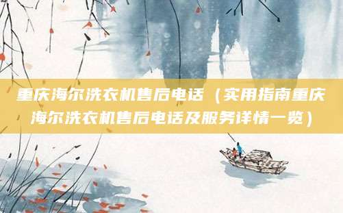 重庆海尔洗衣机售后电话（实用指南重庆海尔洗衣机售后电话及服务详情一览）